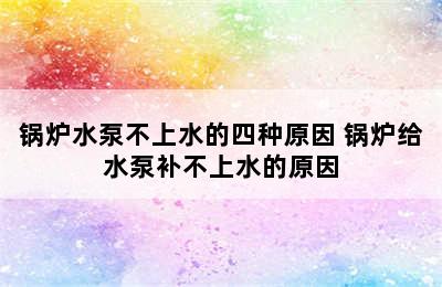 锅炉水泵不上水的四种原因 锅炉给水泵补不上水的原因